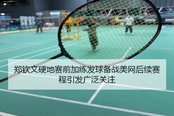 郑钦文硬地赛前加练发球备战美网后续赛程引发广泛关注