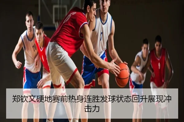 郑钦文硬地赛前热身连胜发球状态回升展现冲击力