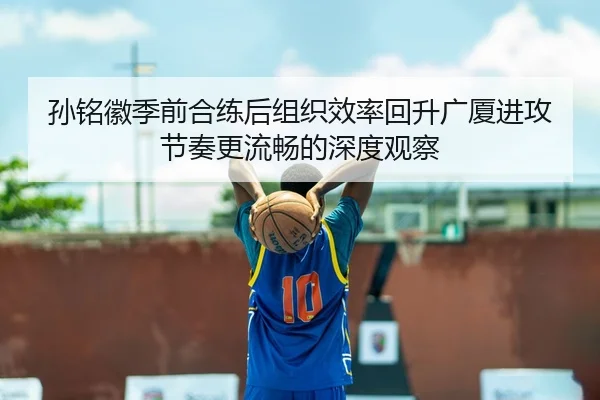 孙铭徽季前合练后组织效率回升广厦进攻节奏更流畅的深度观察
