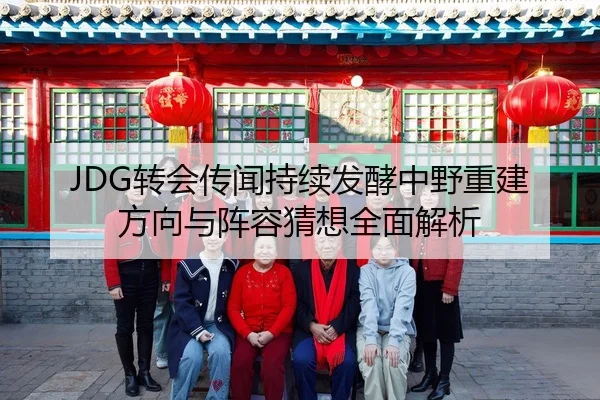 JDG转会传闻持续发酵中野重建方向与阵容猜想全面解析