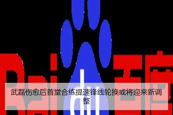 武磊伤愈后首堂合练提速锋线轮换或将迎来新调整